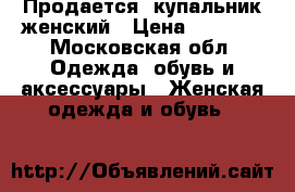  Продается  купальник женский › Цена ­ 4 500 - Московская обл. Одежда, обувь и аксессуары » Женская одежда и обувь   